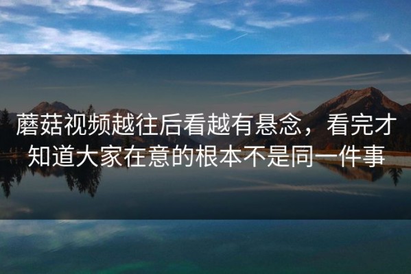 蘑菇视频越往后看越有悬念，看完才知道大家在意的根本不是同一件事