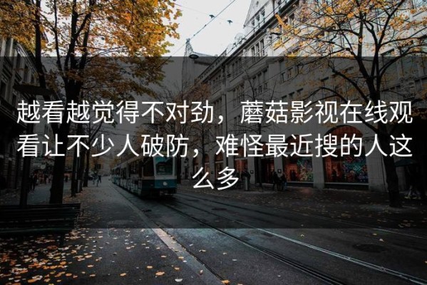 越看越觉得不对劲，蘑菇影视在线观看让不少人破防，难怪最近搜的人这么多