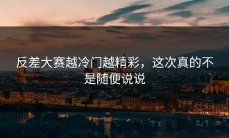 反差大赛越冷门越精彩，这次真的不是随便说说