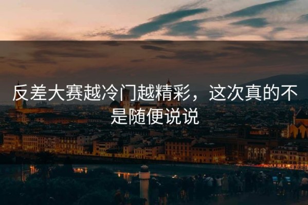 反差大赛越冷门越精彩，这次真的不是随便说说