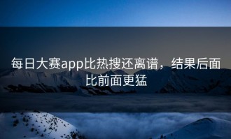 每日大赛app比热搜还离谱，结果后面比前面更猛