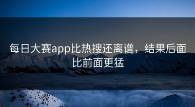 每日大赛app比热搜还离谱，结果后面比前面更猛