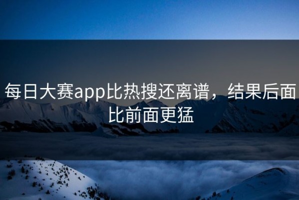 每日大赛app比热搜还离谱，结果后面比前面更猛