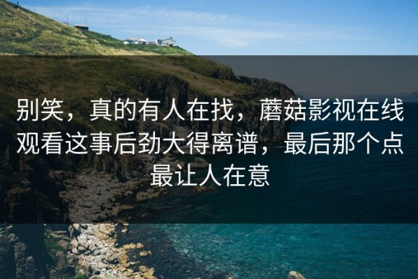 别笑，真的有人在找，蘑菇影视在线观看这事后劲大得离谱，最后那个点最让人在意