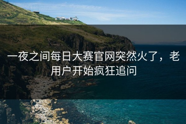 一夜之间每日大赛官网突然火了，老用户开始疯狂追问