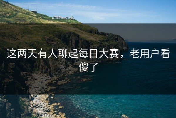 这两天有人聊起每日大赛，老用户看傻了