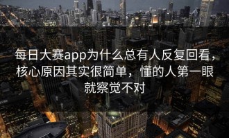 每日大赛app为什么总有人反复回看，核心原因其实很简单，懂的人第一眼就察觉不对