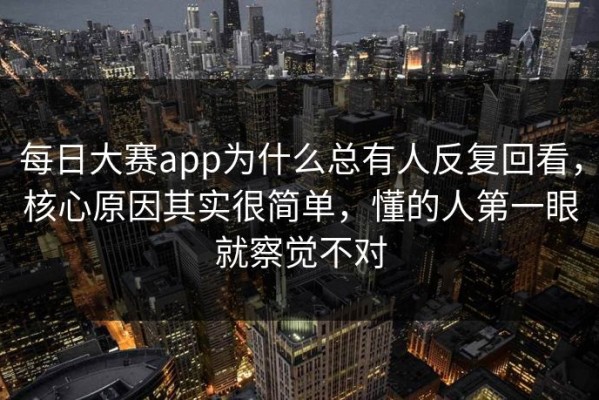 每日大赛app为什么总有人反复回看，核心原因其实很简单，懂的人第一眼就察觉不对