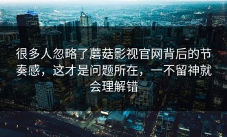 很多人忽略了蘑菇影视官网背后的节奏感，这才是问题所在，一不留神就会理解错