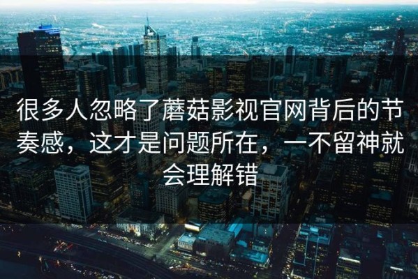 很多人忽略了蘑菇影视官网背后的节奏感，这才是问题所在，一不留神就会理解错