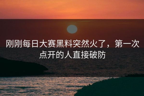 刚刚每日大赛黑料突然火了，第一次点开的人直接破防