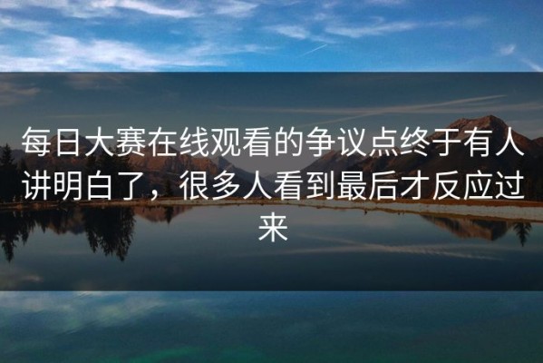 每日大赛在线观看的争议点终于有人讲明白了，很多人看到最后才反应过来