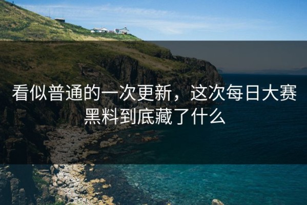 看似普通的一次更新，这次每日大赛黑料到底藏了什么
