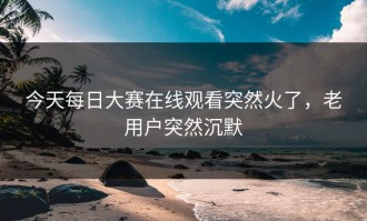 今天每日大赛在线观看突然火了，老用户突然沉默
