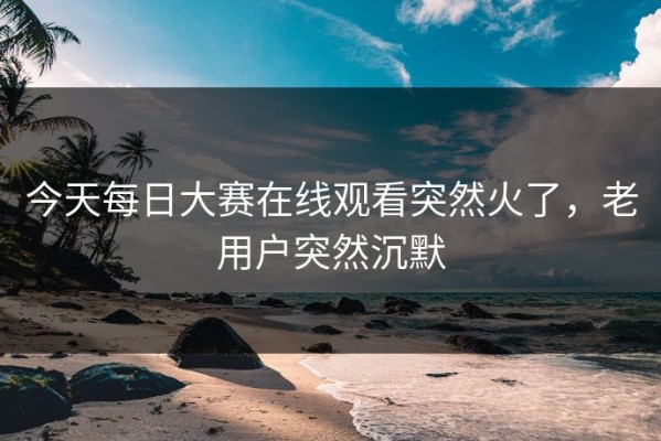 今天每日大赛在线观看突然火了，老用户突然沉默