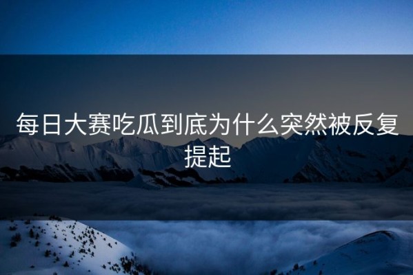每日大赛吃瓜到底为什么突然被反复提起