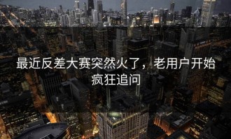 最近反差大赛突然火了，老用户开始疯狂追问