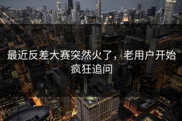 最近反差大赛突然火了，老用户开始疯狂追问