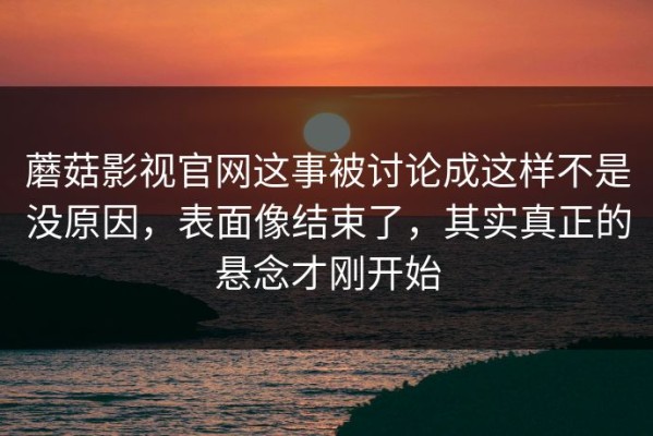 蘑菇影视官网这事被讨论成这样不是没原因，表面像结束了，其实真正的悬念才刚开始