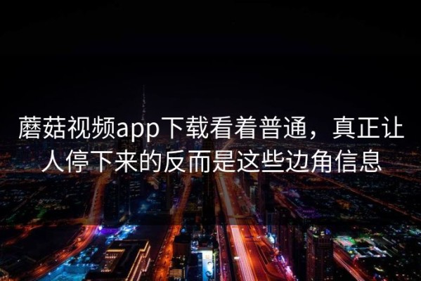 蘑菇视频app下载看着普通，真正让人停下来的反而是这些边角信息