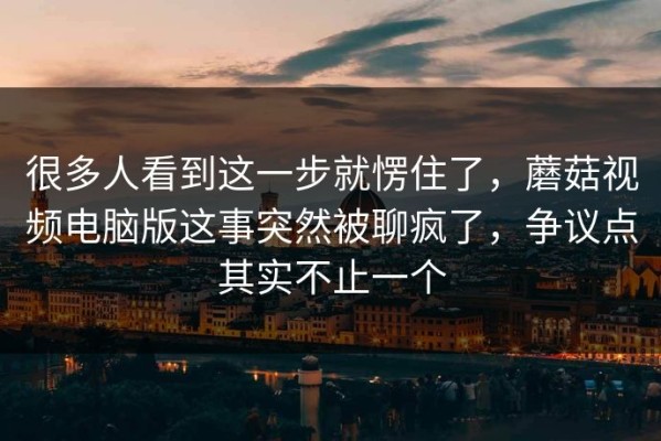 很多人看到这一步就愣住了，蘑菇视频电脑版这事突然被聊疯了，争议点其实不止一个