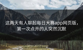这两天有人聊起每日大赛app网页版，第一次点开的人突然沉默