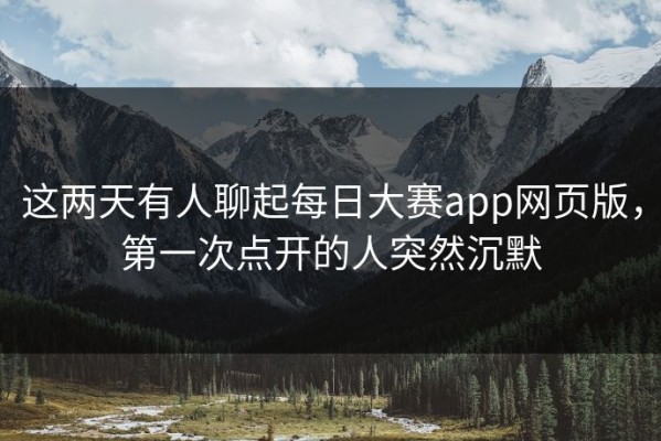 这两天有人聊起每日大赛app网页版，第一次点开的人突然沉默