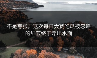 不是夸张，这次每日大赛吃瓜被忽略的细节终于浮出水面