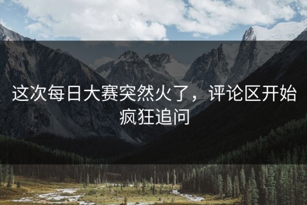 这次每日大赛突然火了，评论区开始疯狂追问