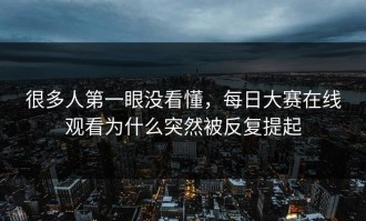 很多人第一眼没看懂，每日大赛在线观看为什么突然被反复提起