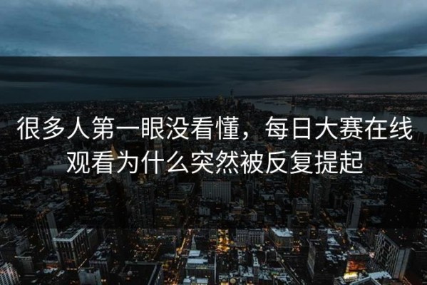 很多人第一眼没看懂，每日大赛在线观看为什么突然被反复提起