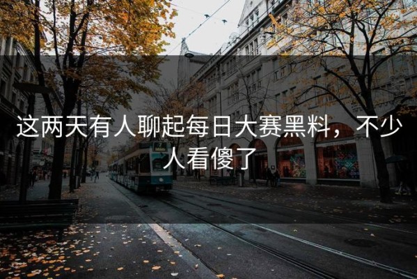 这两天有人聊起每日大赛黑料，不少人看傻了
