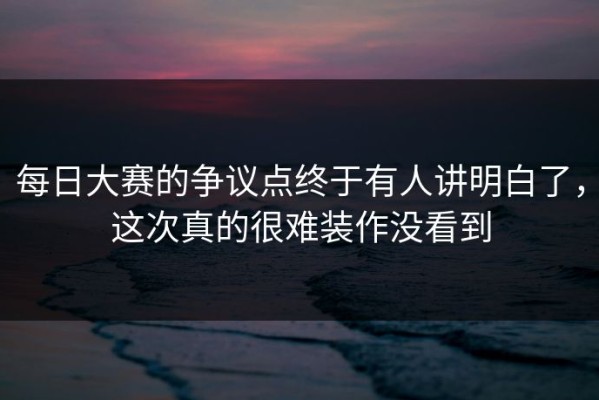 每日大赛的争议点终于有人讲明白了，这次真的很难装作没看到
