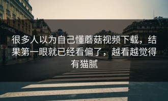 很多人以为自己懂蘑菇视频下载，结果第一眼就已经看偏了，越看越觉得有猫腻