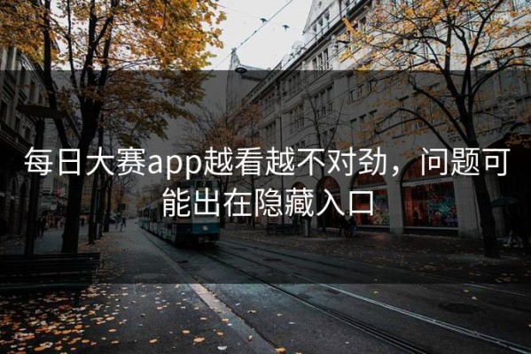 每日大赛app越看越不对劲，问题可能出在隐藏入口