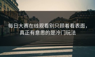 每日大赛在线观看别只顾着看表面，真正有意思的是冷门玩法