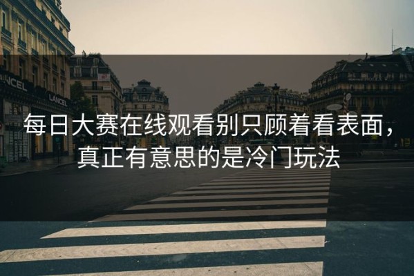 每日大赛在线观看别只顾着看表面，真正有意思的是冷门玩法