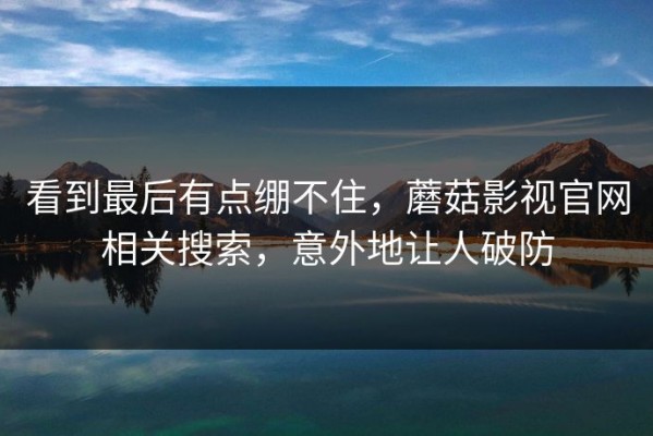 看到最后有点绷不住，蘑菇影视官网相关搜索，意外地让人破防