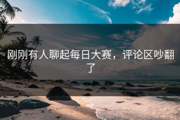 刚刚有人聊起每日大赛，评论区吵翻了