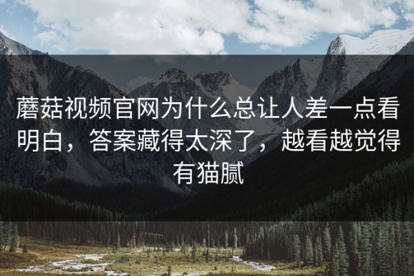 蘑菇视频官网为什么总让人差一点看明白，答案藏得太深了，越看越觉得有猫腻