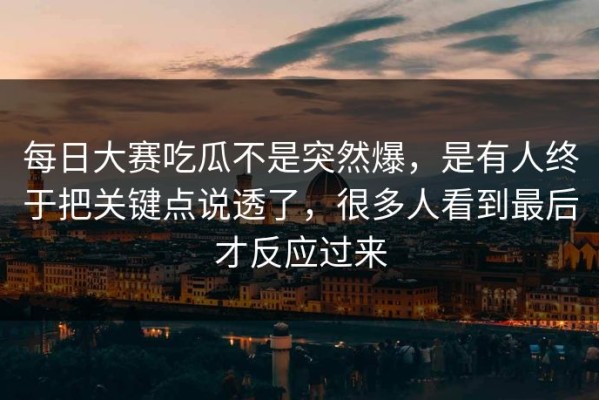 每日大赛吃瓜不是突然爆，是有人终于把关键点说透了，很多人看到最后才反应过来