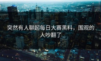 突然有人聊起每日大赛黑料，围观的人吵翻了
