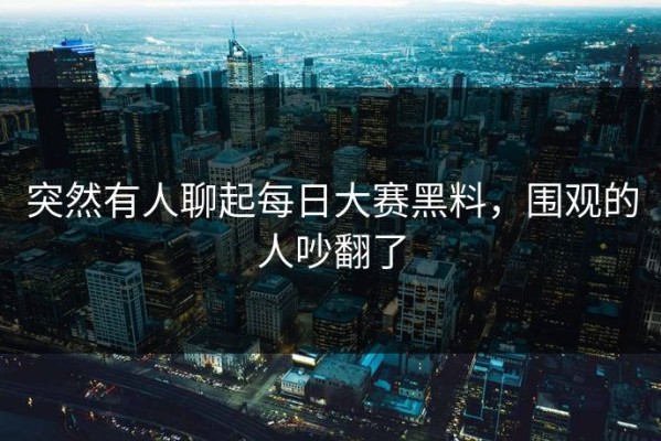 突然有人聊起每日大赛黑料，围观的人吵翻了