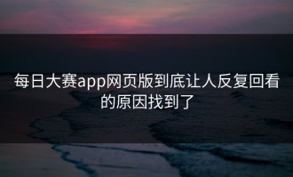 每日大赛app网页版到底让人反复回看的原因找到了