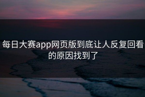 每日大赛app网页版到底让人反复回看的原因找到了