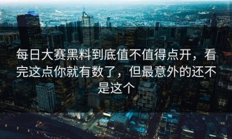 每日大赛黑料到底值不值得点开，看完这点你就有数了，但最意外的还不是这个