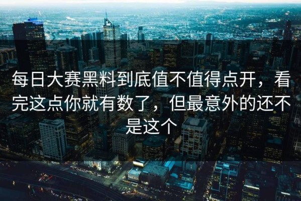 每日大赛黑料到底值不值得点开，看完这点你就有数了，但最意外的还不是这个