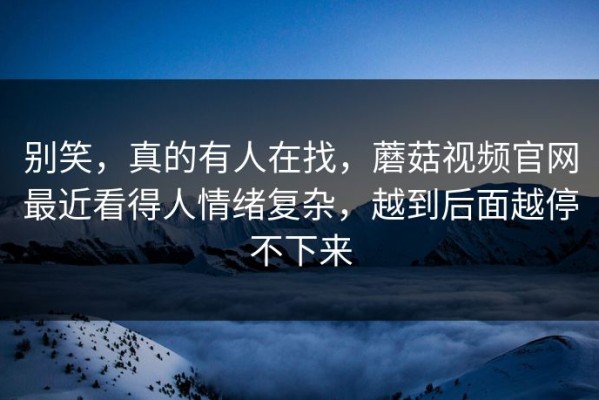 别笑，真的有人在找，蘑菇视频官网最近看得人情绪复杂，越到后面越停不下来