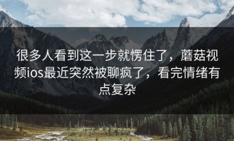 很多人看到这一步就愣住了，蘑菇视频ios最近突然被聊疯了，看完情绪有点复杂
