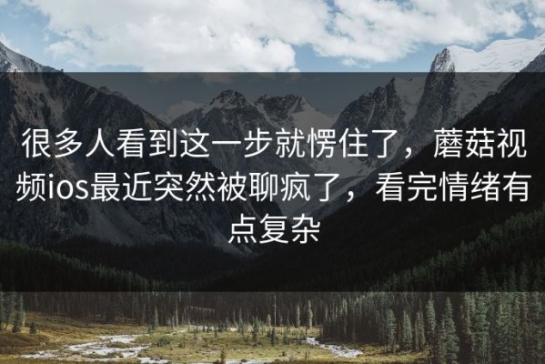 很多人看到这一步就愣住了，蘑菇视频ios最近突然被聊疯了，看完情绪有点复杂